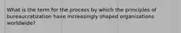 What is the term for the process by which the principles of bureaucratization have increasingly shaped organizations worldwide?