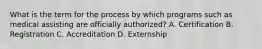 What is the term for the process by which programs such as medical assisting are officially authorized? A. Certification B. Registration C. Accreditation D. Externship