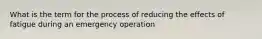 What is the term for the process of reducing the effects of fatigue during an emergency operation