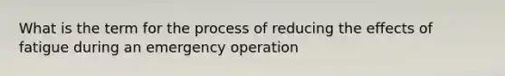 What is the term for the process of reducing the effects of fatigue during an emergency operation