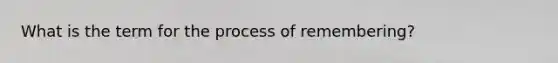 What is the term for the process of remembering?