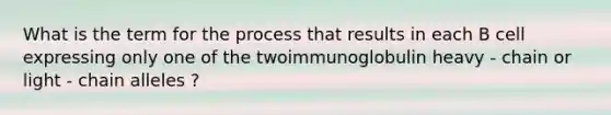 What is the term for the process that results in each B cell expressing only one of the twoimmunoglobulin heavy - chain or light - chain alleles ?