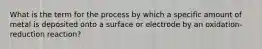 What is the term for the process by which a specific amount of metal is deposited onto a surface or electrode by an oxidation-reduction reaction?