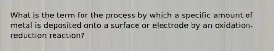 What is the term for the process by which a specific amount of metal is deposited onto a surface or electrode by an oxidation-reduction reaction?