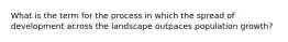 What is the term for the process in which the spread of development across the landscape outpaces population growth?