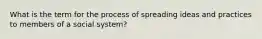 What is the term for the process of spreading ideas and practices to members of a social system?