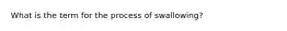 What is the term for the process of swallowing?