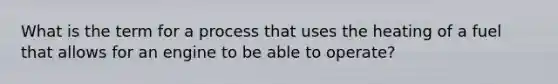 What is the term for a process that uses the heating of a fuel that allows for an engine to be able to operate?