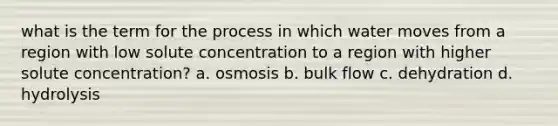 what is the term for the process in which water moves from a region with low solute concentration to a region with higher solute concentration? a. osmosis b. bulk flow c. dehydration d. hydrolysis