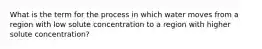 What is the term for the process in which water moves from a region with low solute concentration to a region with higher solute concentration?