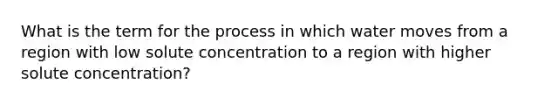 What is the term for the process in which water moves from a region with low solute concentration to a region with higher solute concentration?