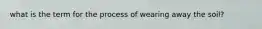 what is the term for the process of wearing away the soil?