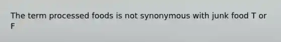 The term processed foods is not synonymous with junk food T or F