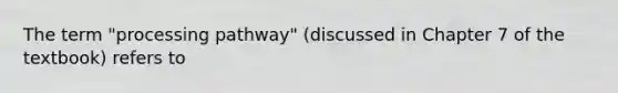 The term "processing pathway" (discussed in Chapter 7 of the textbook) refers to