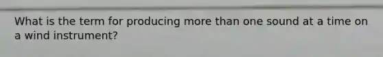What is the term for producing more than one sound at a time on a wind instrument?