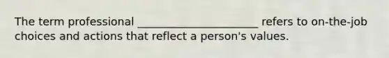 The term professional ______________________ refers to on-the-job choices and actions that reflect a person's values.