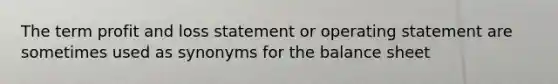 The term profit and loss statement or operating statement are sometimes used as synonyms for the balance sheet