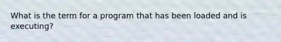What is the term for a program that has been loaded and is executing?