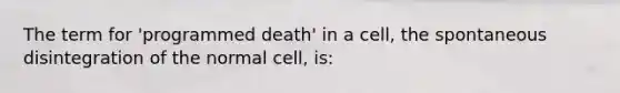 The term for 'programmed death' in a cell, the spontaneous disintegration of the normal cell, is: