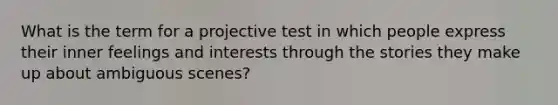 What is the term for a projective test in which people express their inner feelings and interests through the stories they make up about ambiguous scenes?