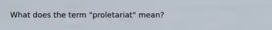 What does the term "proletariat" mean?