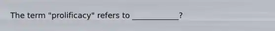 The term "prolificacy" refers to ____________?