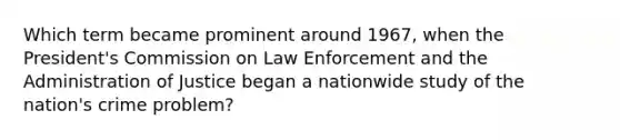 Which term became prominent around 1967, when the President's Commission on Law Enforcement and the Administration of Justice began a nationwide study of the nation's crime problem?