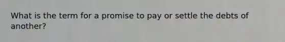 What is the term for a promise to pay or settle the debts of another?