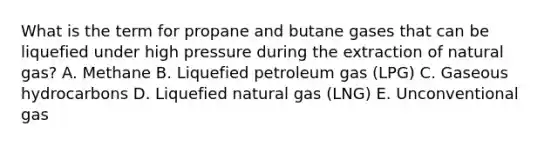 What is the term for propane and butane gases that can be liquefied under high pressure during the extraction of natural gas? A. Methane B. Liquefied petroleum gas (LPG) C. Gaseous hydrocarbons D. Liquefied natural gas (LNG) E. Unconventional gas