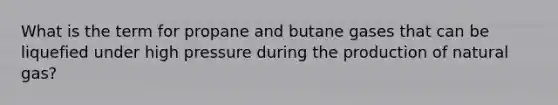 ​What is the term for propane and butane gases that can be liquefied under high pressure during the production of natural gas?