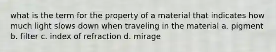 what is the term for the property of a material that indicates how much light slows down when traveling in the material a. pigment b. filter c. index of refraction d. mirage