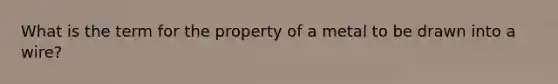 What is the term for the property of a metal to be drawn into a wire?