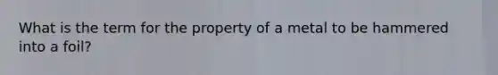 What is the term for the property of a metal to be hammered into a foil?