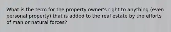 What is the term for the property owner's right to anything (even personal property) that is added to the real estate by the efforts of man or natural forces?