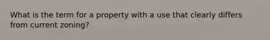 What is the term for a property with a use that clearly differs from current zoning?