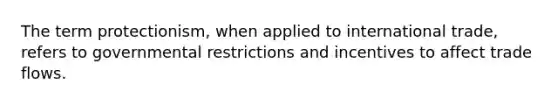 The term protectionism, when applied to international trade, refers to governmental restrictions and incentives to affect trade flows.