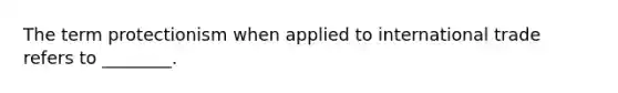 The term protectionism when applied to international trade refers to ________.