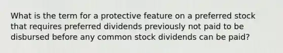 What is the term for a protective feature on a preferred stock that requires preferred dividends previously not paid to be disbursed before any common stock dividends can be paid?