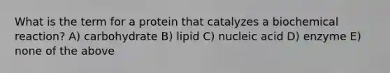 What is the term for a protein that catalyzes a biochemical reaction? A) carbohydrate B) lipid C) nucleic acid D) enzyme E) none of the above