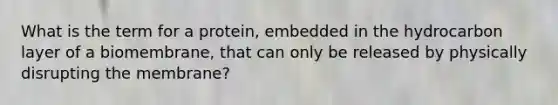 What is the term for a protein, embedded in the hydrocarbon layer of a biomembrane, that can only be released by physically disrupting the membrane?