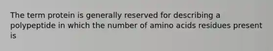 The term protein is generally reserved for describing a polypeptide in which the number of amino acids residues present is