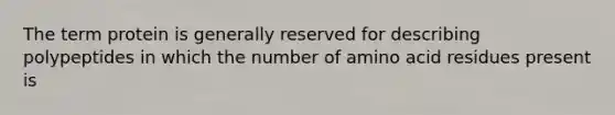 The term protein is generally reserved for describing polypeptides in which the number of amino acid residues present is