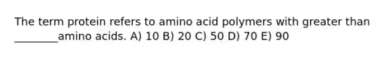 The term protein refers to amino acid polymers with greater than ________amino acids. A) 10 B) 20 C) 50 D) 70 E) 90