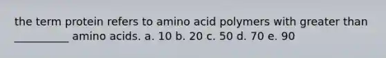 the term protein refers to amino acid polymers with greater than __________ amino acids. a. 10 b. 20 c. 50 d. 70 e. 90