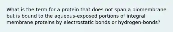 What is the term for a protein that does not span a biomembrane but is bound to the aqueous-exposed portions of integral membrane proteins by electrostatic bonds or hydrogen-bonds?