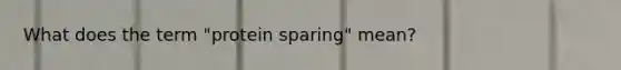 What does the term "protein sparing" mean?