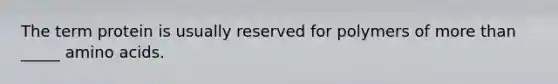 The term protein is usually reserved for polymers of more than _____ amino acids.