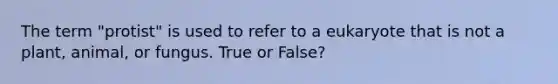 The term "protist" is used to refer to a eukaryote that is not a plant, animal, or fungus. True or False?