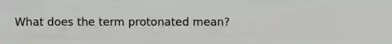 What does the term protonated mean?