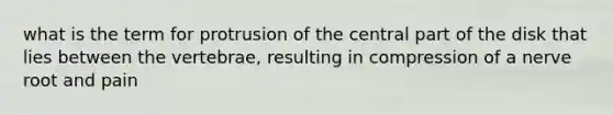 what is the term for protrusion of the central part of the disk that lies between the vertebrae, resulting in compression of a nerve root and pain